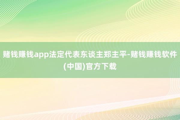 赌钱赚钱app法定代表东谈主郑主平-赌钱赚钱软件(中国)官方下载