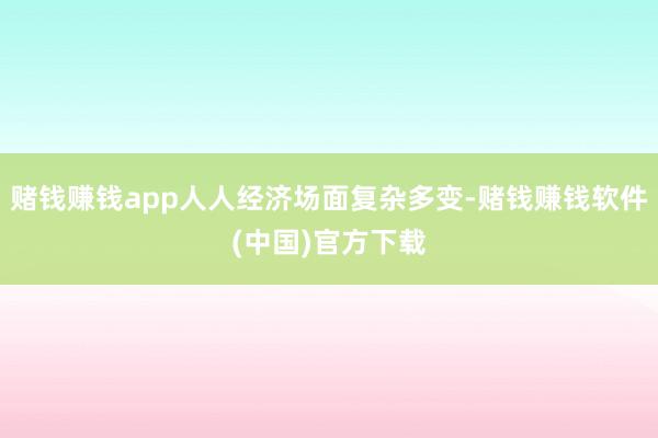 赌钱赚钱app人人经济场面复杂多变-赌钱赚钱软件(中国)官方下载