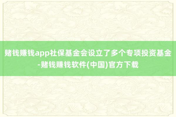 赌钱赚钱app社保基金会设立了多个专项投资基金-赌钱赚钱软件(中国)官方下载