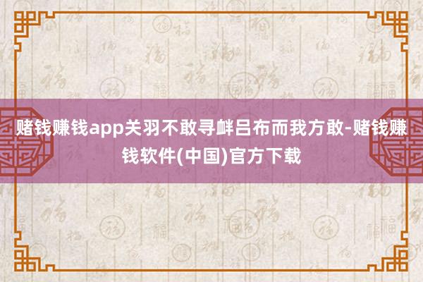 赌钱赚钱app关羽不敢寻衅吕布而我方敢-赌钱赚钱软件(中国)官方下载