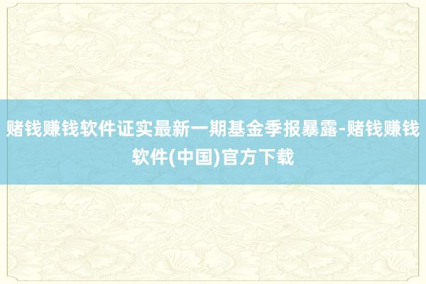 赌钱赚钱软件证实最新一期基金季报暴露-赌钱赚钱软件(中国)官方下载