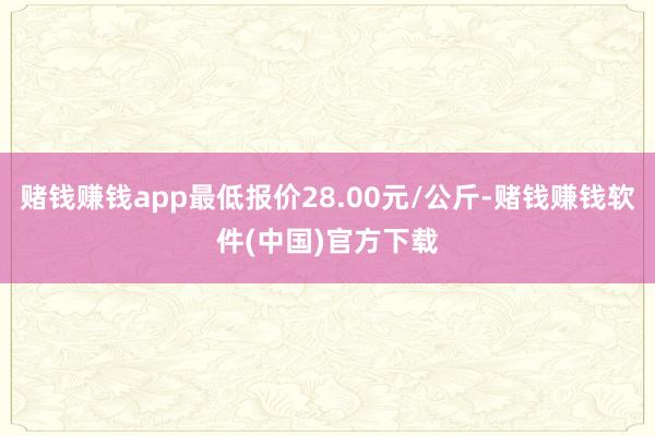 赌钱赚钱app最低报价28.00元/公斤-赌钱赚钱软件(中国)官方下载