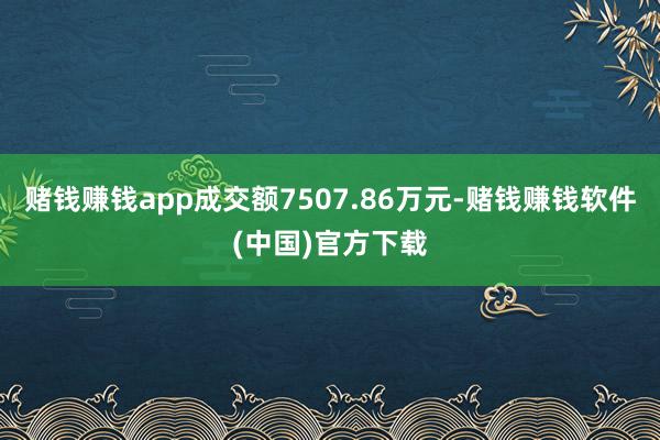 赌钱赚钱app成交额7507.86万元-赌钱赚钱软件(中国)官方下载