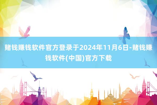 赌钱赚钱软件官方登录于2024年11月6日-赌钱赚钱软件(中国)官方下载