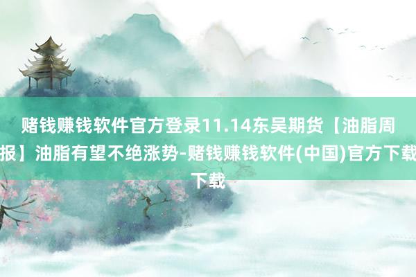 赌钱赚钱软件官方登录11.14东吴期货【油脂周报】油脂有望不绝涨势-赌钱赚钱软件(中国)官方下载