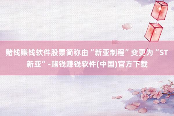 赌钱赚钱软件股票简称由“新亚制程”变更为“ST新亚”-赌钱赚钱软件(中国)官方下载