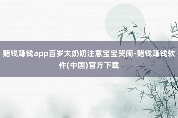 赌钱赚钱app百岁太奶奶注意宝宝哭闹-赌钱赚钱软件(中国)官方下载