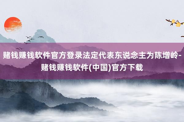 赌钱赚钱软件官方登录法定代表东说念主为陈增岭-赌钱赚钱软件(中国)官方下载
