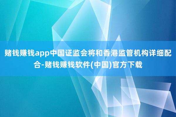 赌钱赚钱app中国证监会将和香港监管机构详细配合-赌钱赚钱软件(中国)官方下载