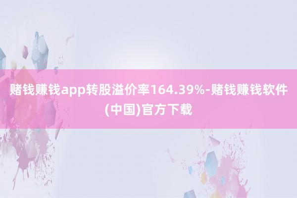 赌钱赚钱app转股溢价率164.39%-赌钱赚钱软件(中国)官方下载
