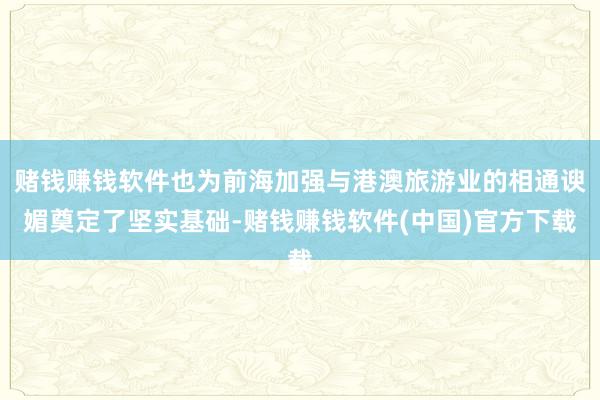 赌钱赚钱软件也为前海加强与港澳旅游业的相通谀媚奠定了坚实基础-赌钱赚钱软件(中国)官方下载