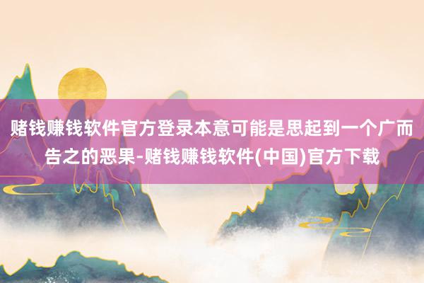 赌钱赚钱软件官方登录本意可能是思起到一个广而告之的恶果-赌钱赚钱软件(中国)官方下载