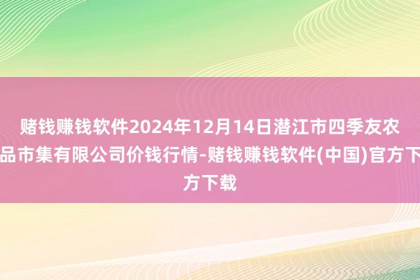 赌钱赚钱软件2024年12月14日潜江市四季友农居品市集有限公司价钱行情-赌钱赚钱软件(中国)官方下载