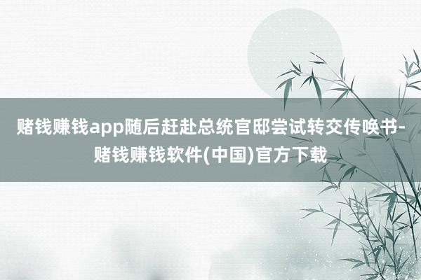 赌钱赚钱app随后赶赴总统官邸尝试转交传唤书-赌钱赚钱软件(中国)官方下载