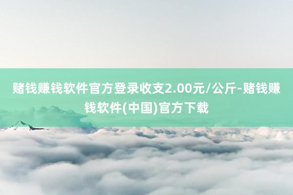 赌钱赚钱软件官方登录收支2.00元/公斤-赌钱赚钱软件(中国)官方下载