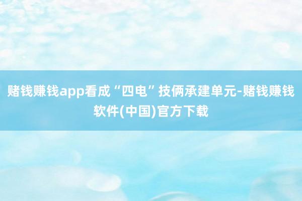 赌钱赚钱app看成“四电”技俩承建单元-赌钱赚钱软件(中国)官方下载