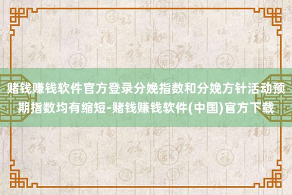 赌钱赚钱软件官方登录分娩指数和分娩方针活动预期指数均有缩短-赌钱赚钱软件(中国)官方下载