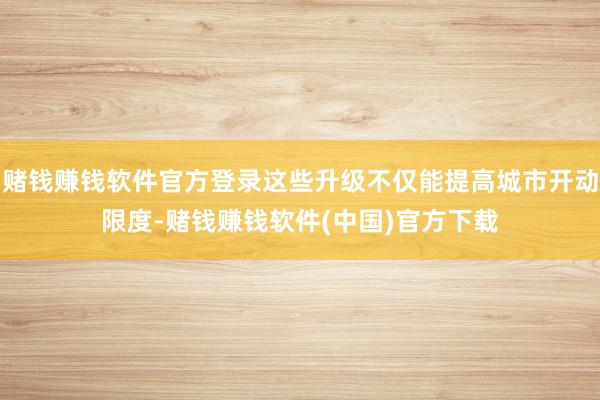 赌钱赚钱软件官方登录这些升级不仅能提高城市开动限度-赌钱赚钱软件(中国)官方下载