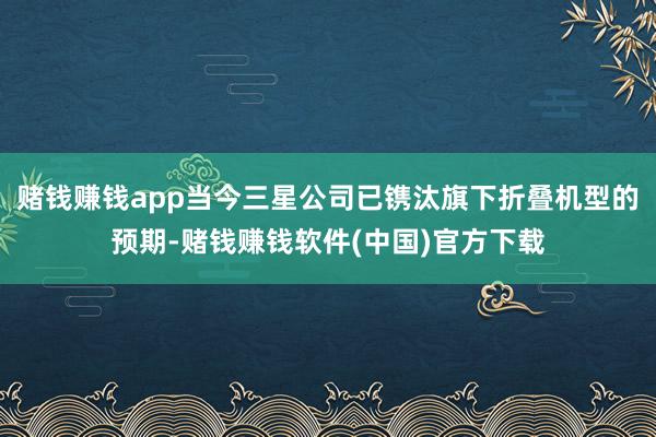 赌钱赚钱app当今三星公司已镌汰旗下折叠机型的预期-赌钱赚钱软件(中国)官方下载