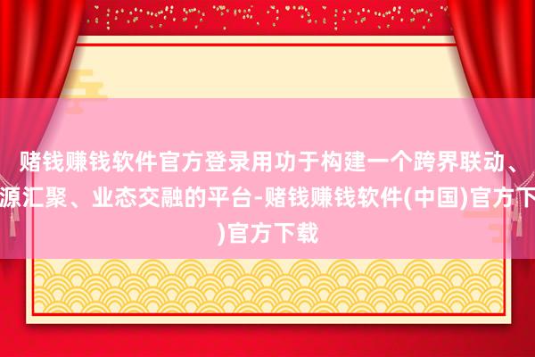 赌钱赚钱软件官方登录用功于构建一个跨界联动、资源汇聚、业态交融的平台-赌钱赚钱软件(中国)官方下载