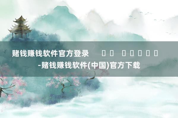 赌钱赚钱软件官方登录      		  					  -赌钱赚钱软件(中国)官方下载