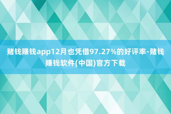 赌钱赚钱app12月也凭借97.27%的好评率-赌钱赚钱软件(中国)官方下载