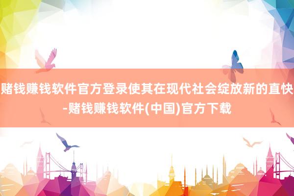 赌钱赚钱软件官方登录使其在现代社会绽放新的直快-赌钱赚钱软件(中国)官方下载