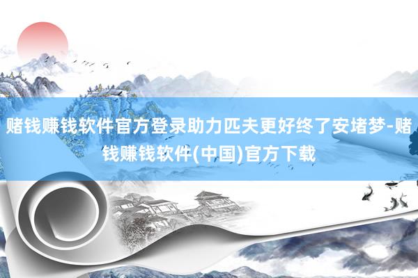 赌钱赚钱软件官方登录助力匹夫更好终了安堵梦-赌钱赚钱软件(中国)官方下载
