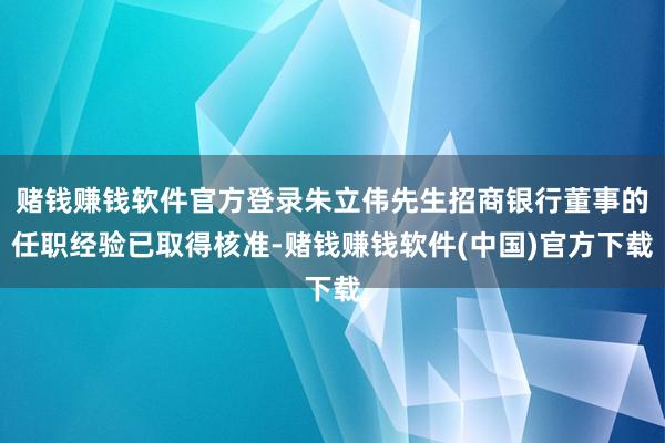 赌钱赚钱软件官方登录朱立伟先生招商银行董事的任职经验已取得核准-赌钱赚钱软件(中国)官方下载