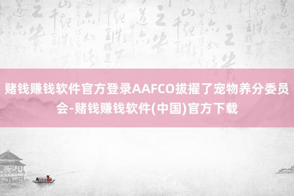 赌钱赚钱软件官方登录AAFCO拔擢了宠物养分委员会-赌钱赚钱软件(中国)官方下载