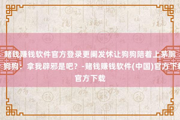 赌钱赚钱软件官方登录更阑发怵让狗狗陪着上茅厕，狗狗：拿我辟邪是吧？-赌钱赚钱软件(中国)官方下载