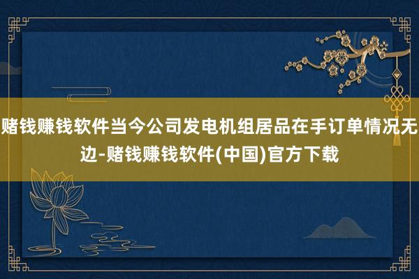 赌钱赚钱软件当今公司发电机组居品在手订单情况无边-赌钱赚钱软件(中国)官方下载