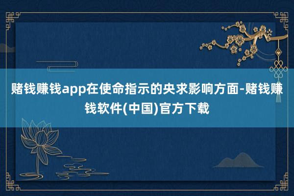 赌钱赚钱app在使命指示的央求影响方面-赌钱赚钱软件(中国)官方下载
