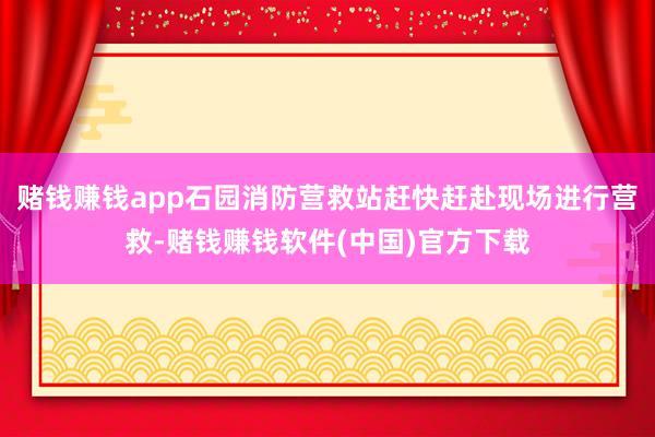 赌钱赚钱app石园消防营救站赶快赶赴现场进行营救-赌钱赚钱软件(中国)官方下载