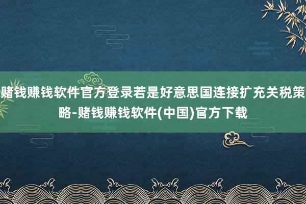 赌钱赚钱软件官方登录若是好意思国连接扩充关税策略-赌钱赚钱软件(中国)官方下载