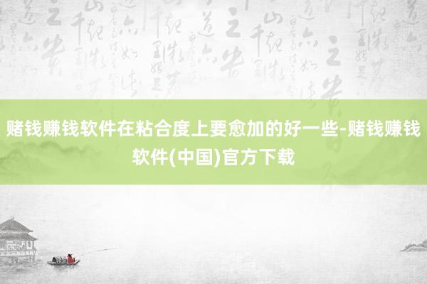 赌钱赚钱软件在粘合度上要愈加的好一些-赌钱赚钱软件(中国)官方下载