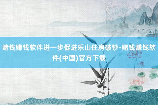 赌钱赚钱软件进一步促进乐山住房破钞-赌钱赚钱软件(中国)官方下载