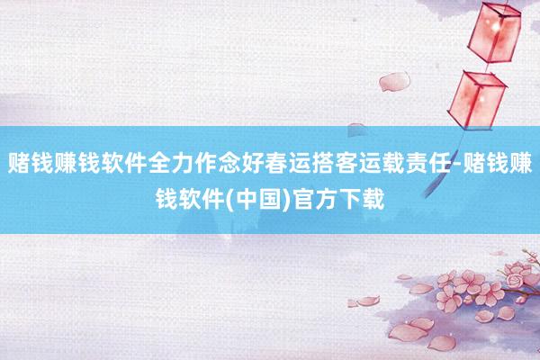 赌钱赚钱软件全力作念好春运搭客运载责任-赌钱赚钱软件(中国)官方下载