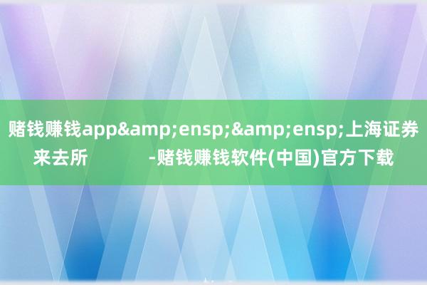 赌钱赚钱app&ensp;&ensp;上海证券来去所            -赌钱赚钱软件(中国)官方下载