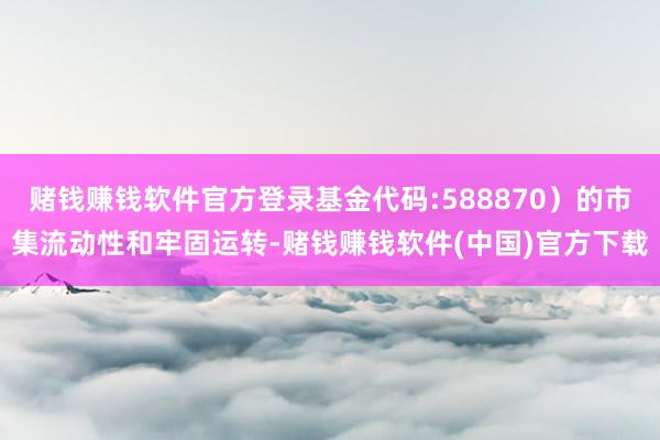 赌钱赚钱软件官方登录基金代码:588870）的市集流动性和牢固运转-赌钱赚钱软件(中国)官方下载