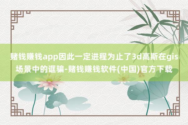 赌钱赚钱app因此一定进程为止了3d高斯在gis场景中的诓骗-赌钱赚钱软件(中国)官方下载