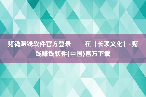 赌钱赚钱软件官方登录        在【长项文化】-赌钱赚钱软件(中国)官方下载