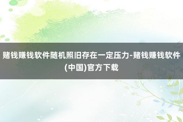 赌钱赚钱软件随机照旧存在一定压力-赌钱赚钱软件(中国)官方下载