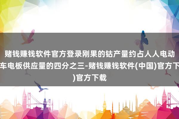 赌钱赚钱软件官方登录刚果的钴产量约占人人电动汽车电板供应量的四分之三-赌钱赚钱软件(中国)官方下载
