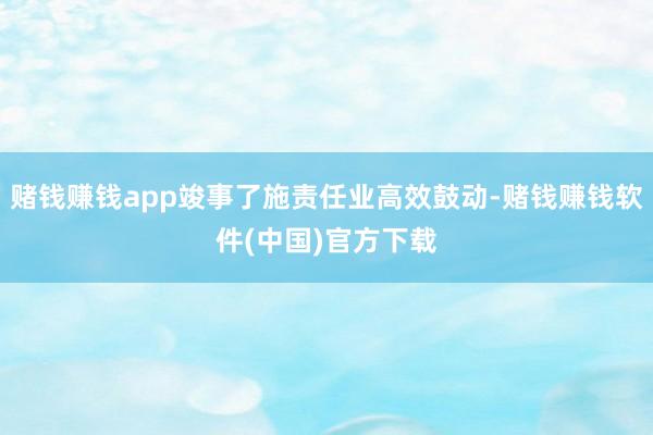 赌钱赚钱app竣事了施责任业高效鼓动-赌钱赚钱软件(中国)官方下载