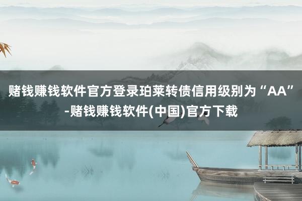 赌钱赚钱软件官方登录珀莱转债信用级别为“AA”-赌钱赚钱软件(中国)官方下载