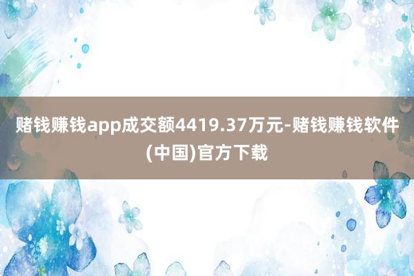 赌钱赚钱app成交额4419.37万元-赌钱赚钱软件(中国)官方下载