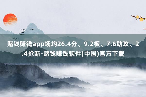 赌钱赚钱app场均26.4分、9.2板、7.6助攻、2.4抢断-赌钱赚钱软件(中国)官方下载