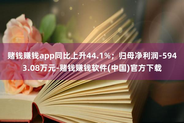 赌钱赚钱app同比上升44.1%；归母净利润-5943.08万元-赌钱赚钱软件(中国)官方下载