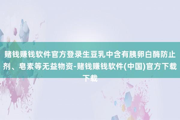 赌钱赚钱软件官方登录生豆乳中含有胰卵白酶防止剂、皂素等无益物资-赌钱赚钱软件(中国)官方下载